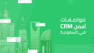 مميزات واحتياجات العمل بالنسبة لشركة سعودية تجعل الCRM الذي تستخدمه أفضل CRM في السعودية